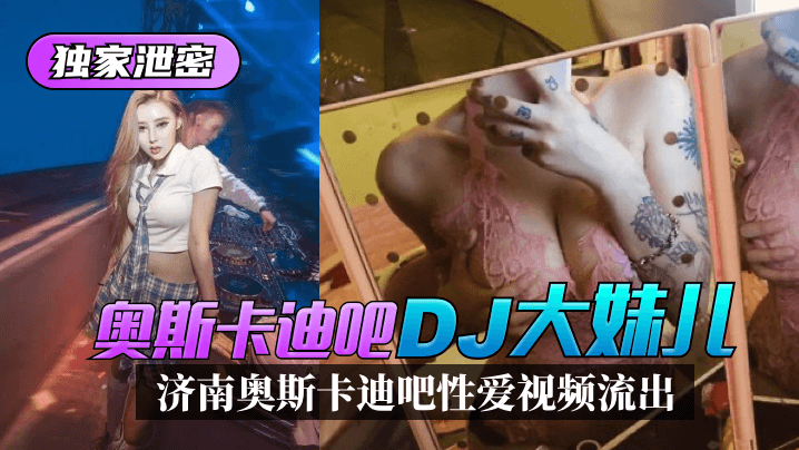 【独家泄密】济南奥斯卡迪吧“DJ大妹儿”性爱视频流出！!}