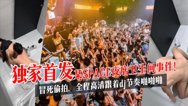 【独家首发】某SPACE夜店卫生间事件！冒死偷拍，全程高清跟着dj节奏啪啪啪!}