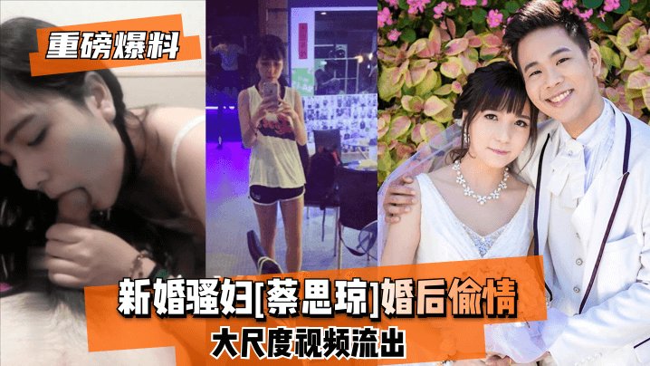 【重磅爆料】新婚骚妇[蔡思琼]婚后偷情大尺度视频流出!}