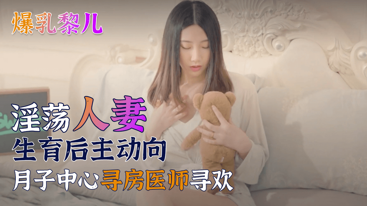 SWAG爆乳黎儿-淫荡人妻生育后主动向月子中心寻房医师寻欢的。}