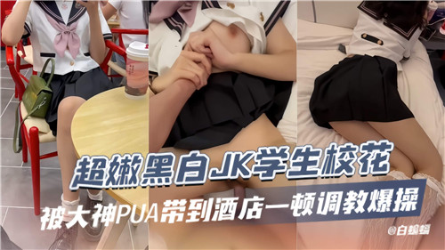 超嫩黑白JK学生校花被大神PUA带到酒店一顿调教爆操}