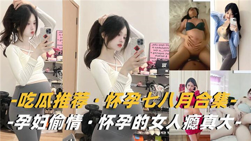 吃瓜推荐怀孕七八月合集孕妇偷情怀孕的女人瘾真大}