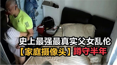 最强最真实父女乱伦家庭摄像头破解蹲守半年.}