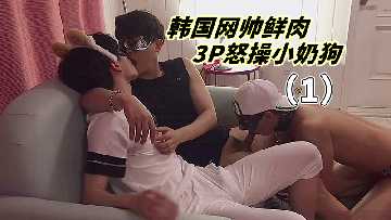 1韩国网帅鲜肉3P怒操小奶狗}