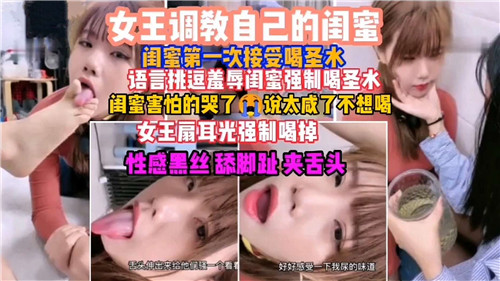 女王调教自己的闺蜜闺蜜第一次接受喝圣水语言挑逗羞辱闺蜜强制喝圣水}