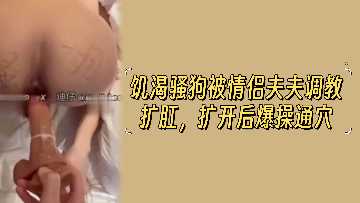 饥渴骚狗被情侣夫夫调教扩肛扩开后爆操通穴}