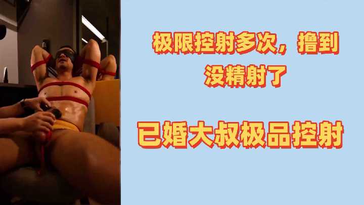 极限摄影多次撸到没精射了已婚大叔极品控射}