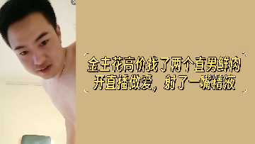 金主花高价找了两个直男鲜肉开直播做爱射了一嘴精液}