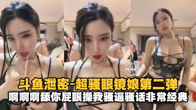 斗鱼泄密-超骚眼镜娘第二弹啊啊啊舔你屁眼骚话不断}