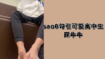 sao0勾引可爱高中生踩牛牛.}