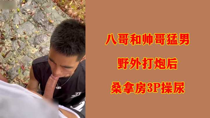 八哥和帅哥猛男野外打炮后桑拿房3P操尿.}