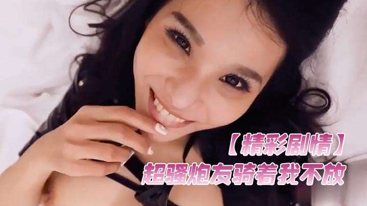 精彩剧情超骚炮友骑着我不放想要榨取精液涂在脸上美容操的腿都软了}