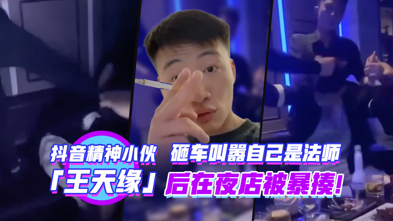 抖音精神小伙王天缘砸车叫嚣自己的法师后在夜店被暴揍}